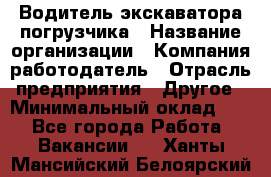 Водитель экскаватора-погрузчика › Название организации ­ Компания-работодатель › Отрасль предприятия ­ Другое › Минимальный оклад ­ 1 - Все города Работа » Вакансии   . Ханты-Мансийский,Белоярский г.